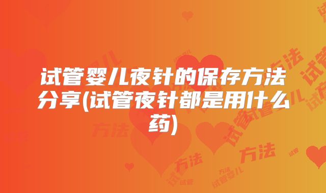 试管婴儿夜针的保存方法分享(试管夜针都是用什么药)