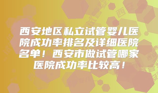西安地区私立试管婴儿医院成功率排名及详细医院名单！西安市做试管哪家医院成功率比较高！