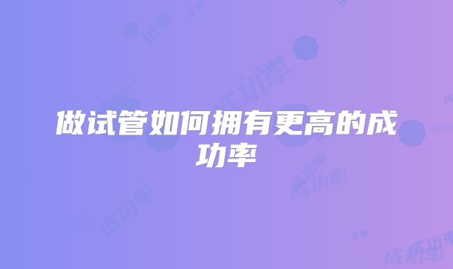 做试管如何拥有更高的成功率