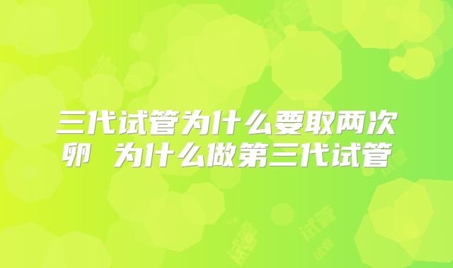 三代试管为什么要取两次卵 为什么做第三代试管