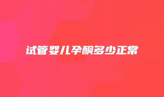 试管婴儿孕酮多少正常