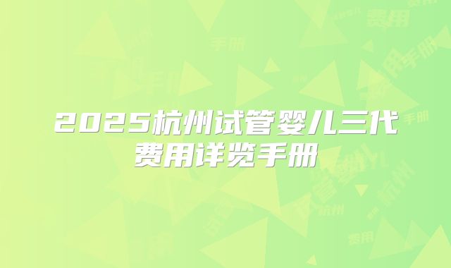 2025杭州试管婴儿三代费用详览手册