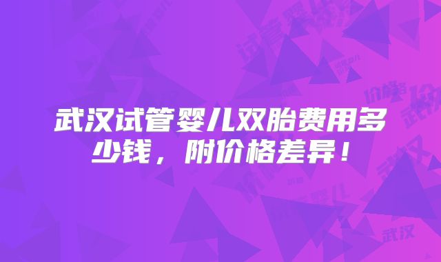 武汉试管婴儿双胎费用多少钱,附价格差异!