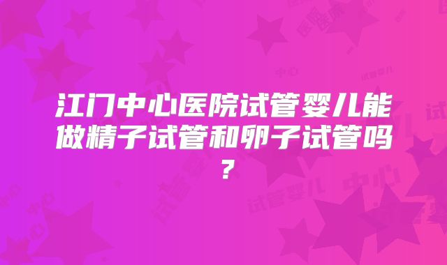 江门中心医院试管婴儿能做精子试管和卵子试管吗?
