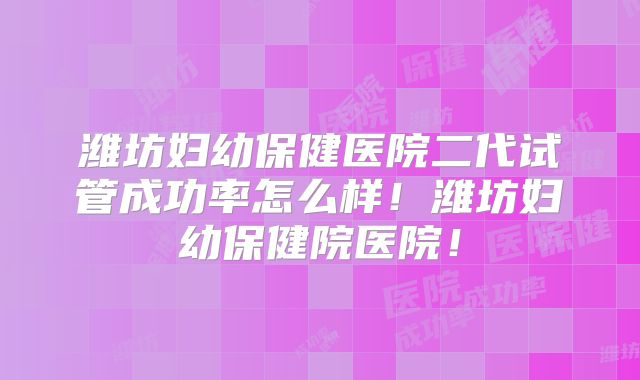 潍坊妇幼保健医院二代试管成功率怎么样!潍坊妇幼保健院医院!