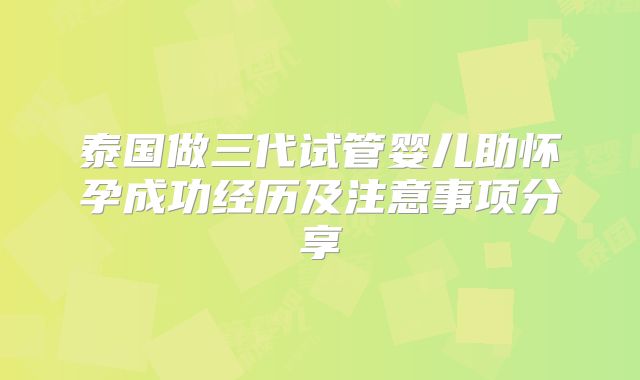泰国做三代试管婴儿助怀孕成功经历及注意事项分享