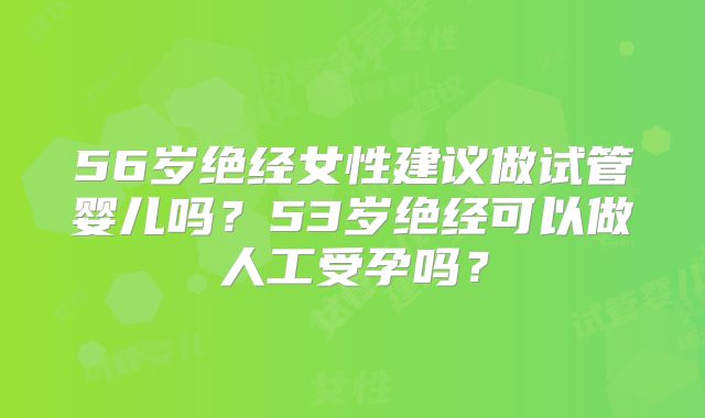56岁绝经女性建议做试管婴儿吗？53岁绝经可以做人工受孕吗？
