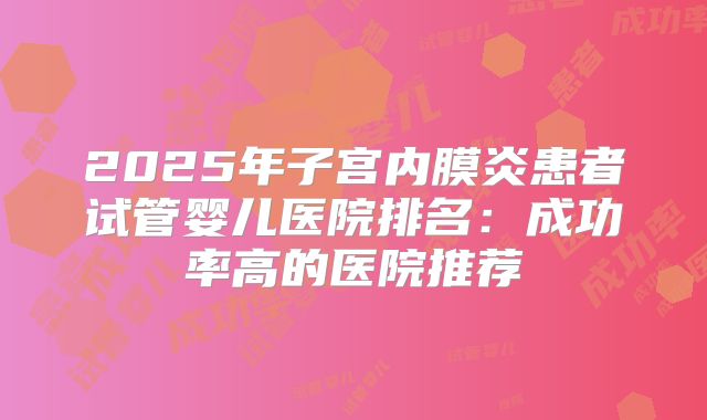 2025年子宫内膜炎患者试管婴儿医院排名：成功率高的医院推荐