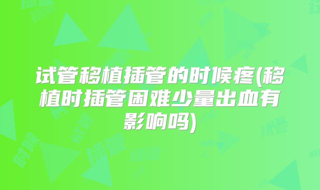 试管移植插管的时候疼(移植时插管困难少量出血有影响吗)