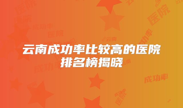 云南成功率比较高的医院排名榜揭晓