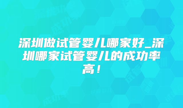深圳做试管婴儿哪家好_深圳哪家试管婴儿的成功率高！