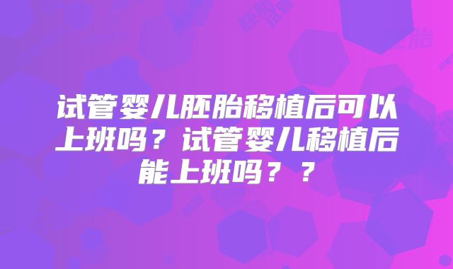 试管婴儿胚胎移植后可以上班吗？试管婴儿移植后能上班吗？？