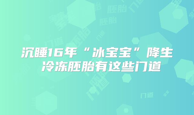 沉睡16年“冰宝宝”降生 冷冻胚胎有这些门道