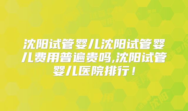 沈阳试管婴儿沈阳试管婴儿费用普遍贵吗,沈阳试管婴儿医院排行！