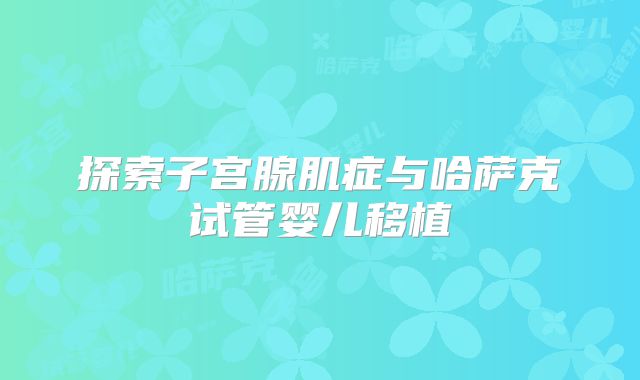 探索子宫腺肌症与哈萨克试管婴儿移植