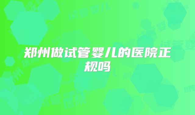 郑州做试管婴儿的医院正规吗