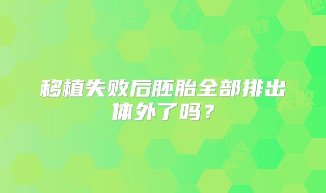 移植失败后胚胎全部排出体外了吗?
