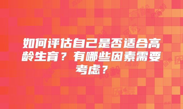 如何评估自己是否适合高龄生育？有哪些因素需要考虑？
