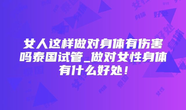 女人这样做对身体有伤害吗泰国试管_做对女性身体有什么好处！
