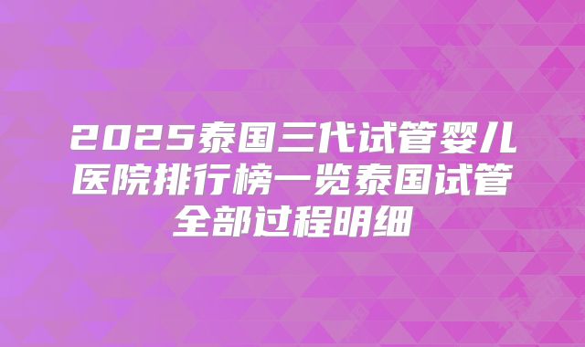 2025泰国三代试管婴儿医院排行榜一览泰国试管全部过程明细