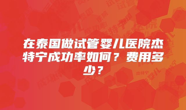 在泰国做试管婴儿医院杰特宁成功率如何？费用多少？