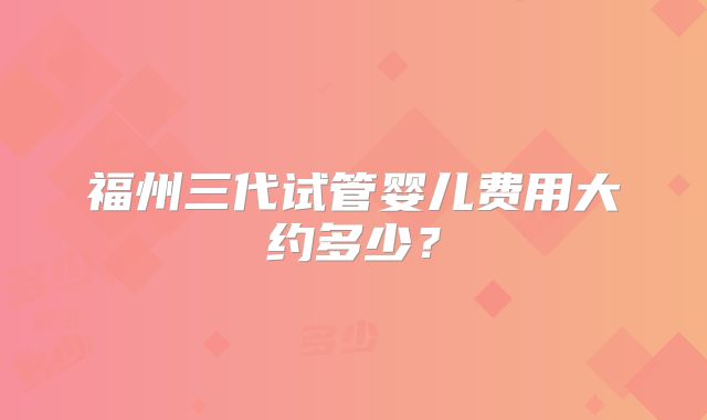 福州三代试管婴儿费用大约多少?