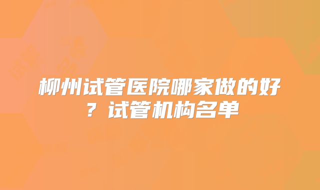 柳州试管医院哪家做的好？试管机构名单