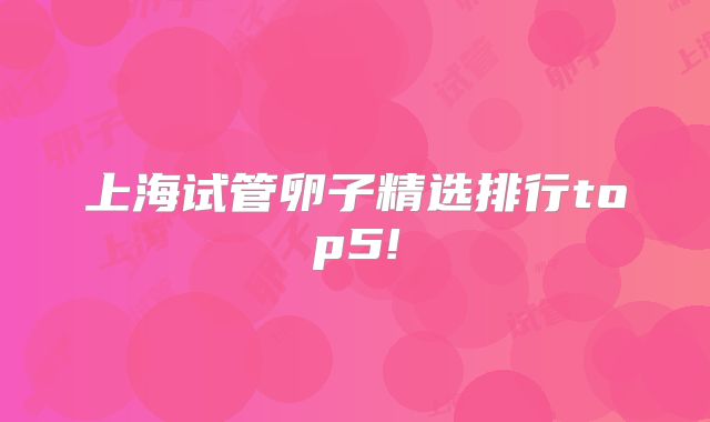 上海试管卵子精选排行top5!