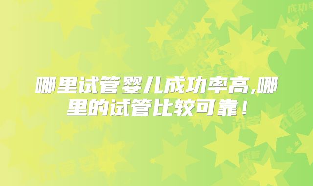 哪里试管婴儿成功率高,哪里的试管比较可靠！