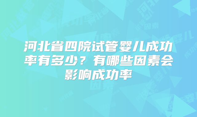 河北省四院试管婴儿成功率有多少？有哪些因素会影响成功率