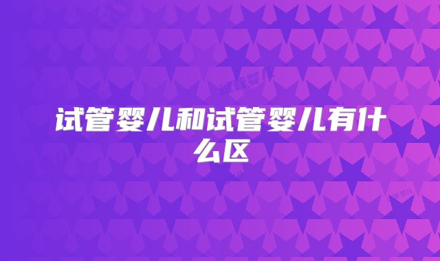 试管婴儿和试管婴儿有什么区