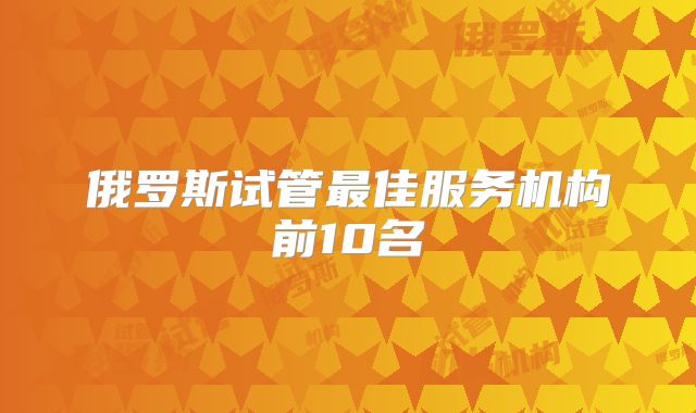 俄罗斯试管最佳服务机构前10名