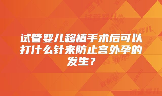 试管婴儿移植手术后可以打什么针来防止宫外孕的发生？
