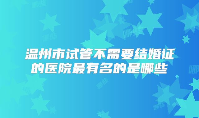 温州市试管不需要结婚证的医院最有名的是哪些