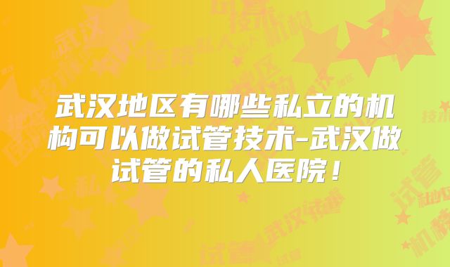 武汉地区有哪些私立的机构可以做试管技术-武汉做试管的私人医院！