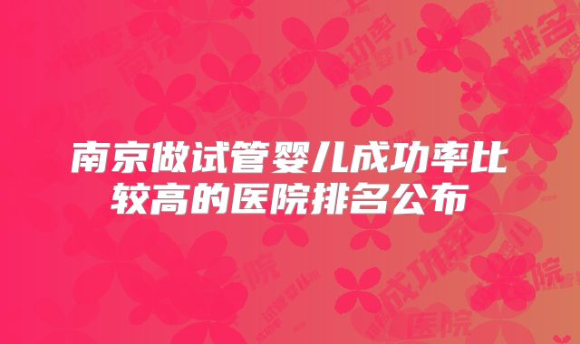 南京做试管婴儿成功率比较高的医院排名公布