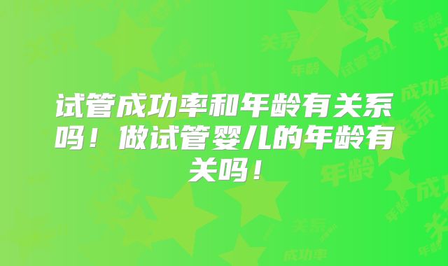 试管成功率和年龄有关系吗！做试管婴儿的年龄有关吗！