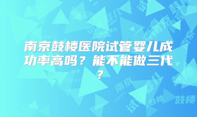 南京鼓楼医院试管婴儿成功率高吗？能不能做三代？
