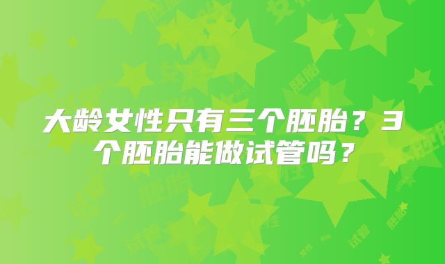 大龄女性只有三个胚胎?3个胚胎能做试管吗?