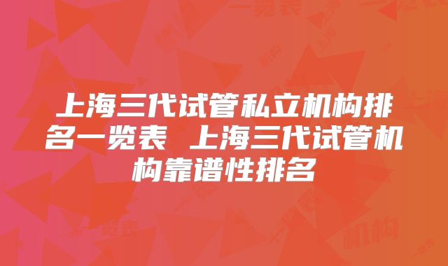 上海三代试管私立机构排名一览表 上海三代试管机构靠谱性排名