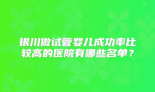 银川做试管婴儿成功率比较高的医院有哪些名单?