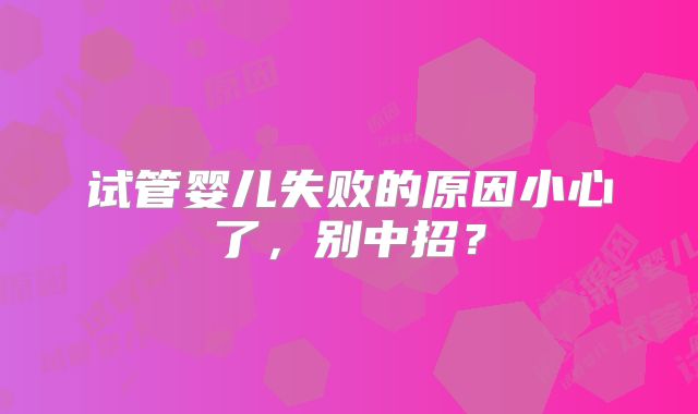 试管婴儿失败的原因小心了，别中招？