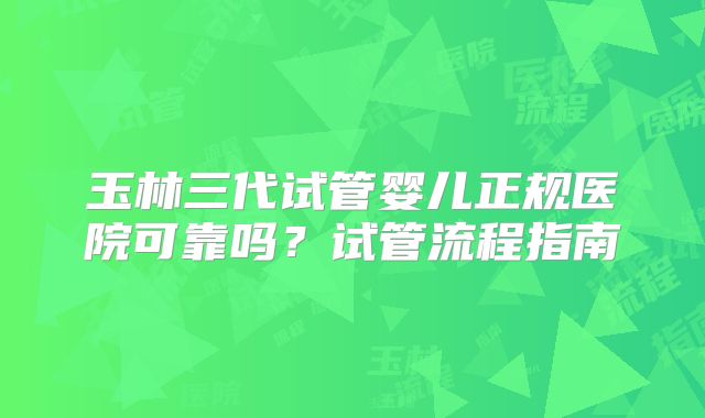 玉林三代试管婴儿正规医院可靠吗？试管流程指南