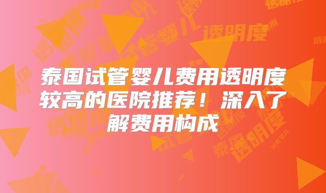 泰国试管婴儿费用透明度较高的医院推荐!深入了解费用构成