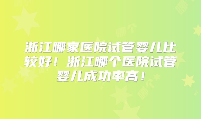 浙江哪家医院试管婴儿比较好!浙江哪个医院试管婴儿成功率高!