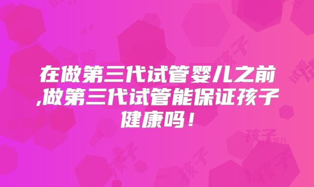 在做第三代试管婴儿之前,做第三代试管能保证孩子健康吗!