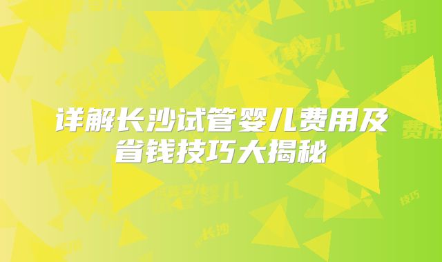 详解长沙试管婴儿费用及省钱技巧大揭秘