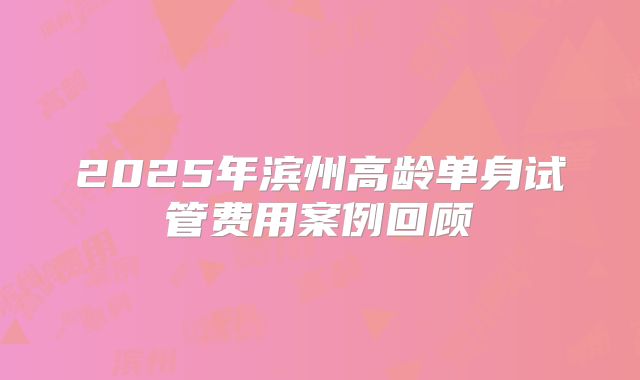 2025年滨州高龄单身试管费用案例回顾