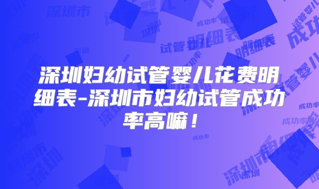 深圳妇幼试管婴儿花费明细表-深圳市妇幼试管成功率高嘛！