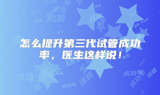 怎么提升第三代试管成功率,医生这样说!